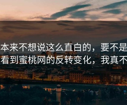我本来不想说这么直白的，要不是亲眼看到蜜桃网的反转变化，我真不信