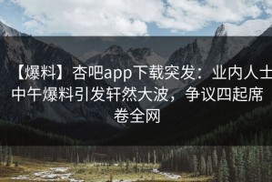 【爆料】杏吧app下载突发：业内人士中午爆料引发轩然大波，争议四起席卷全网