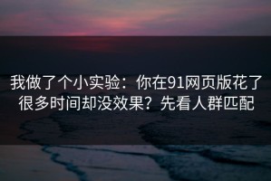 我做了个小实验：你在91网页版花了很多时间却没效果？先看人群匹配