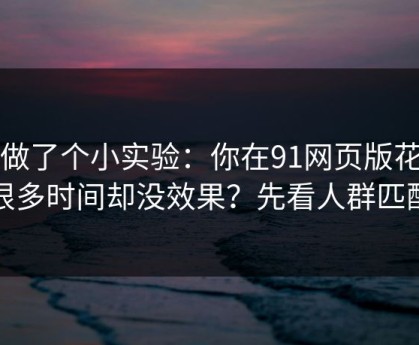 我做了个小实验：你在91网页版花了很多时间却没效果？先看人群匹配