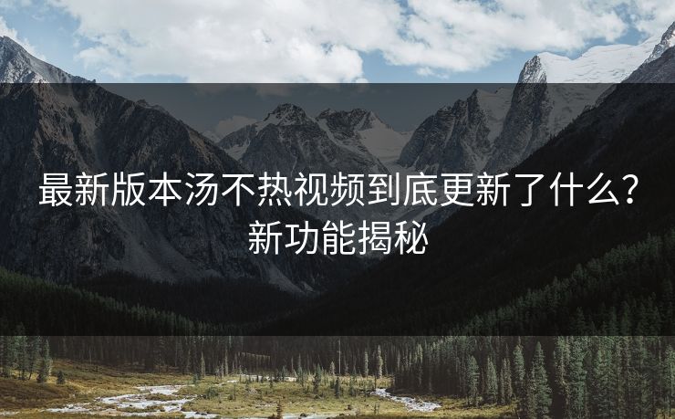 最新版本汤不热视频到底更新了什么？新功能揭秘