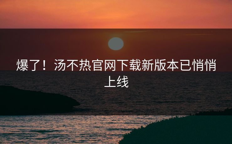 爆了！汤不热官网下载新版本已悄悄上线
