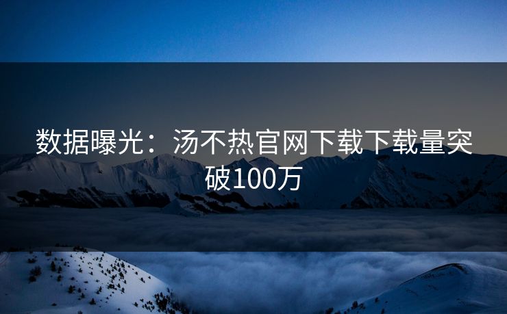 数据曝光：汤不热官网下载下载量突破100万