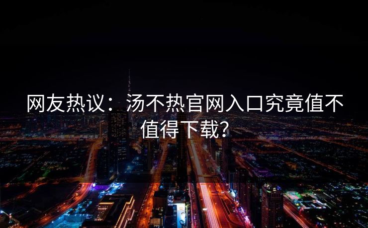 网友热议：汤不热官网入口究竟值不值得下载？