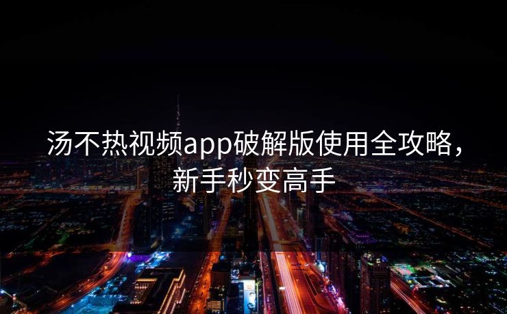 汤不热视频app破解版使用全攻略，新手秒变高手