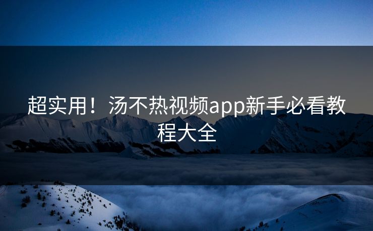 超实用！汤不热视频app新手必看教程大全