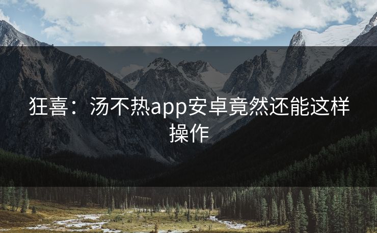 狂喜：汤不热app安卓竟然还能这样操作