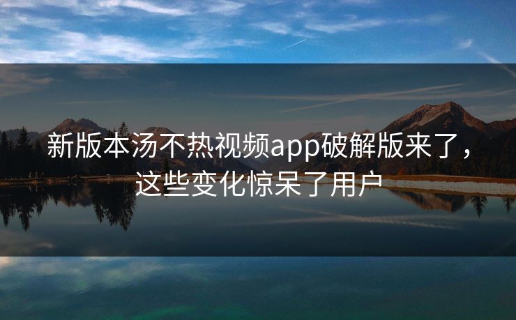 新版本汤不热视频app破解版来了，这些变化惊呆了用户