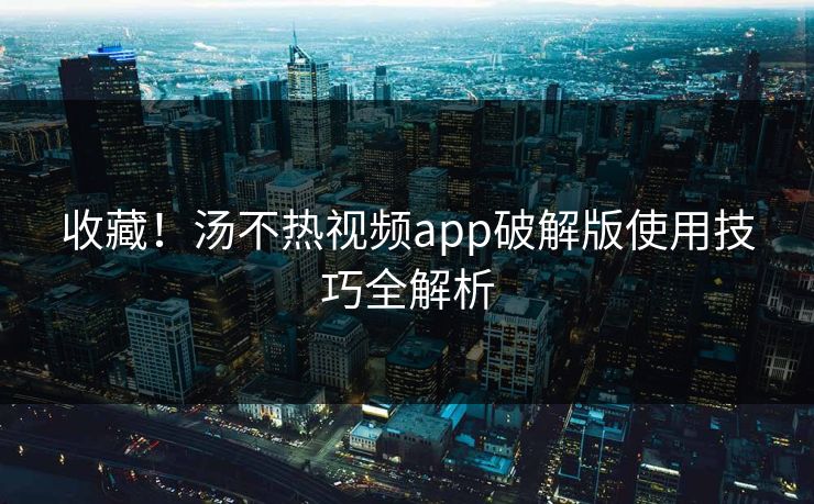 收藏！汤不热视频app破解版使用技巧全解析