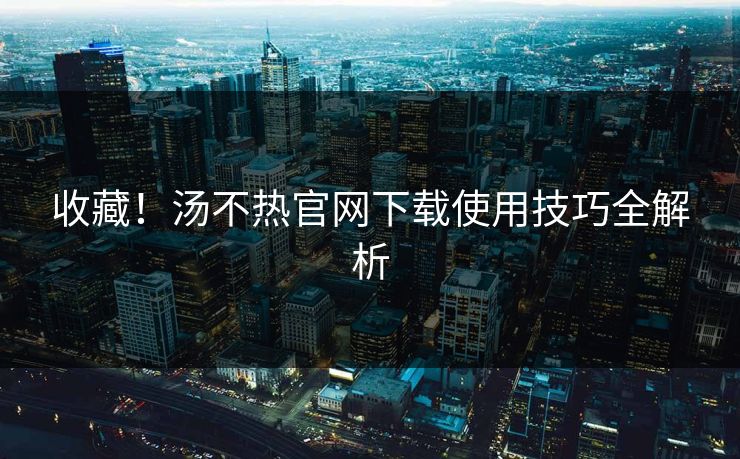 收藏！汤不热官网下载使用技巧全解析