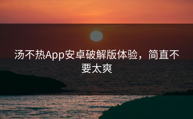 汤不热App安卓破解版体验，简直不要太爽