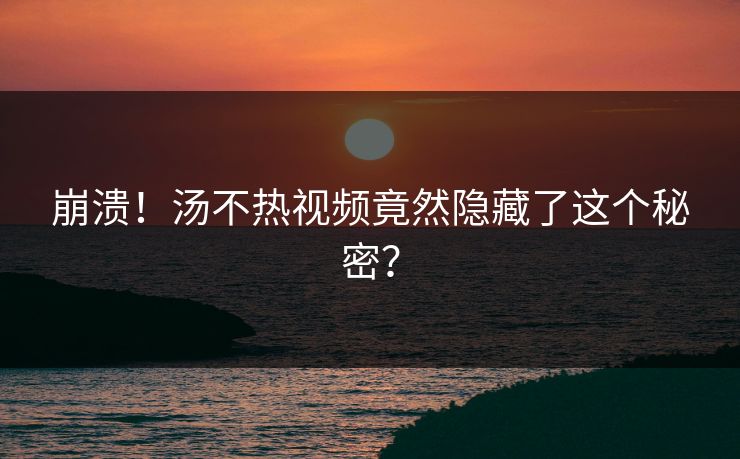崩溃！汤不热视频竟然隐藏了这个秘密？
