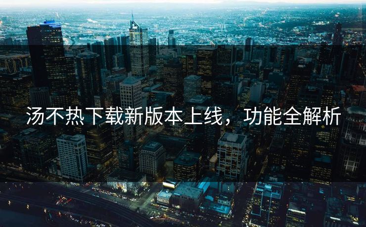 汤不热下载新版本上线，功能全解析