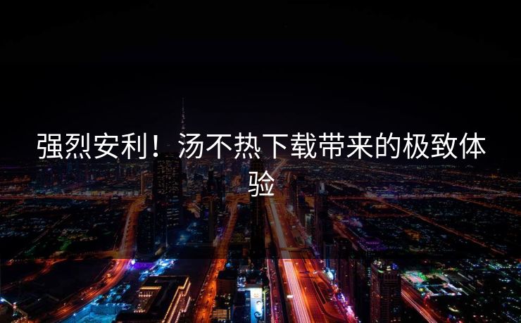 强烈安利！汤不热下载带来的极致体验