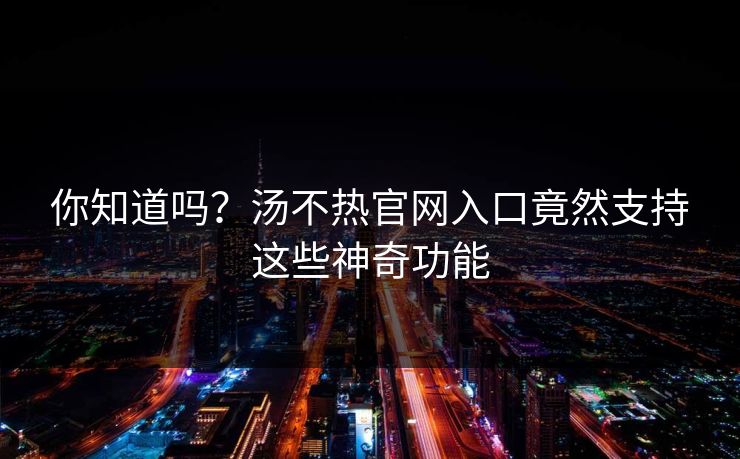 你知道吗？汤不热官网入口竟然支持这些神奇功能