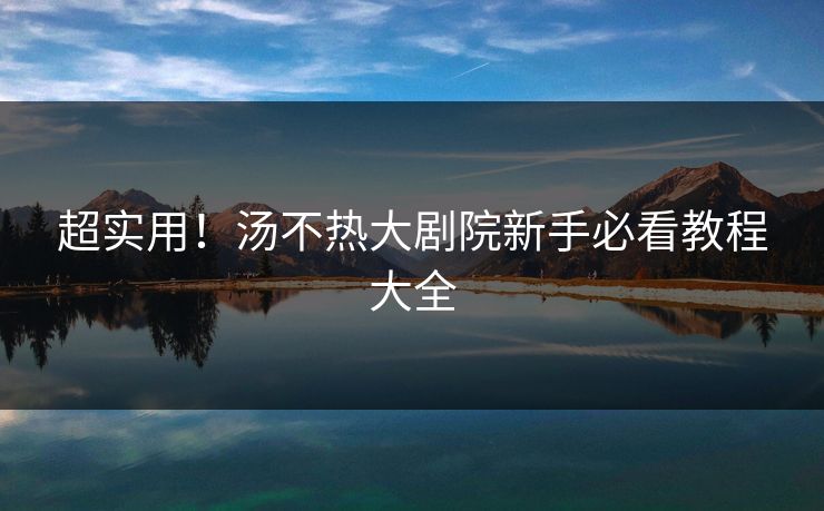 超实用！汤不热大剧院新手必看教程大全