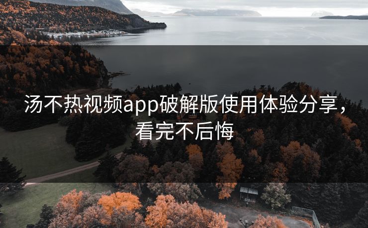 汤不热视频app破解版使用体验分享，看完不后悔