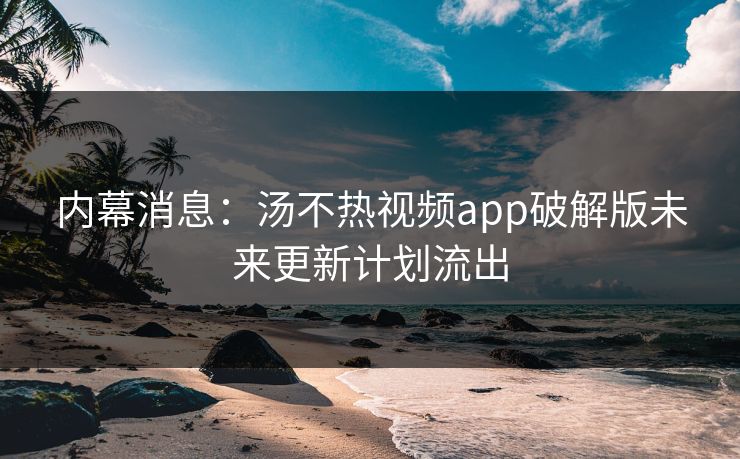内幕消息：汤不热视频app破解版未来更新计划流出