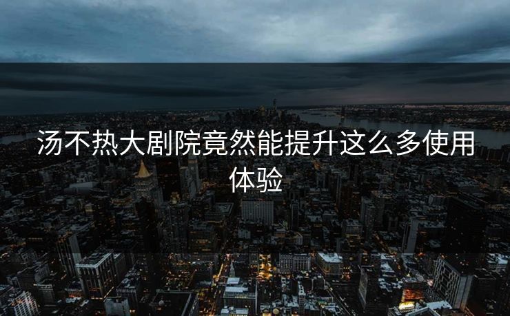 汤不热大剧院竟然能提升这么多使用体验