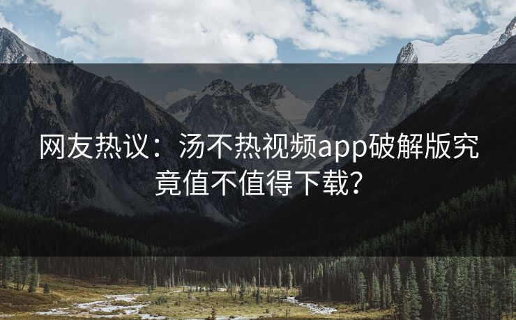 网友热议：汤不热视频app破解版究竟值不值得下载？
