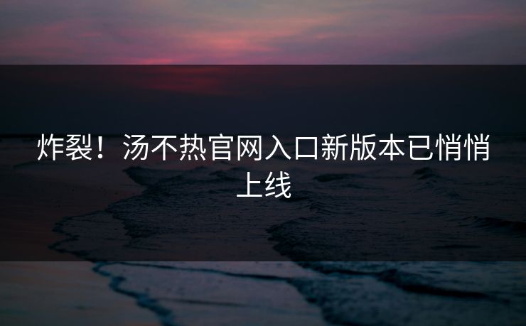 炸裂！汤不热官网入口新版本已悄悄上线