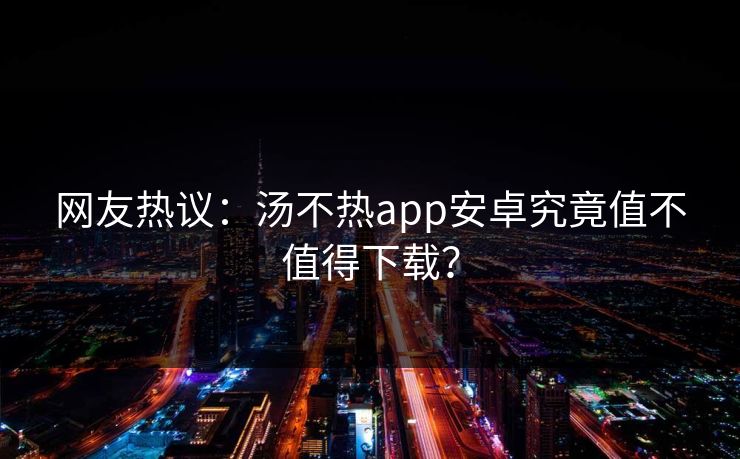 网友热议：汤不热app安卓究竟值不值得下载？