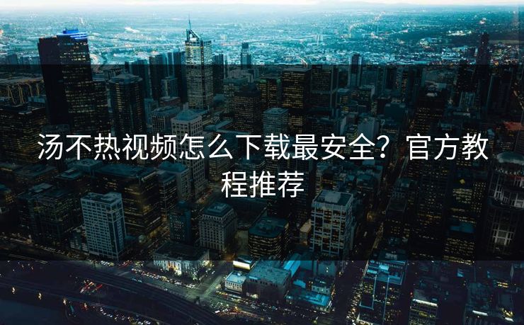 汤不热视频怎么下载最安全？官方教程推荐