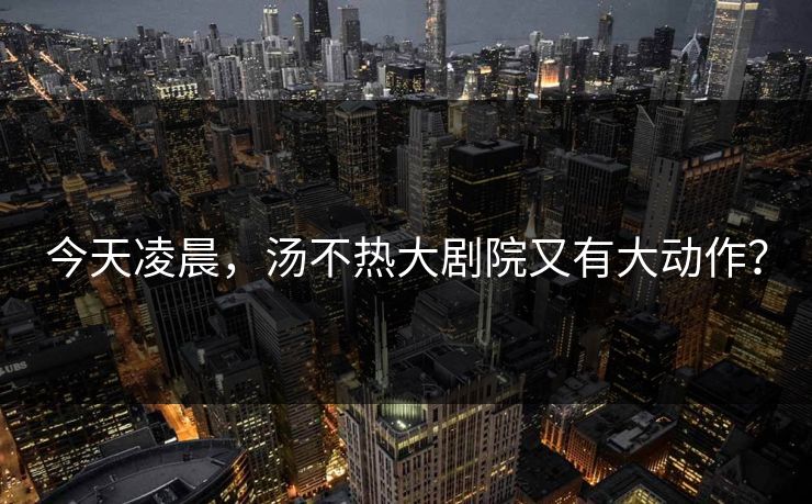 今天凌晨，汤不热大剧院又有大动作？