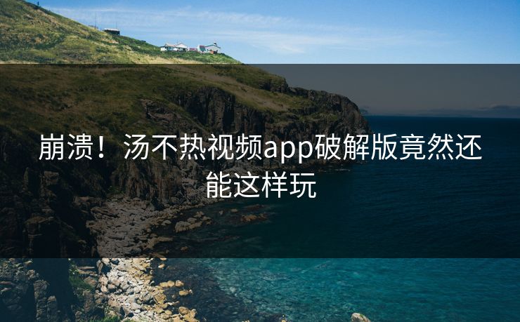 崩溃！汤不热视频app破解版竟然还能这样玩