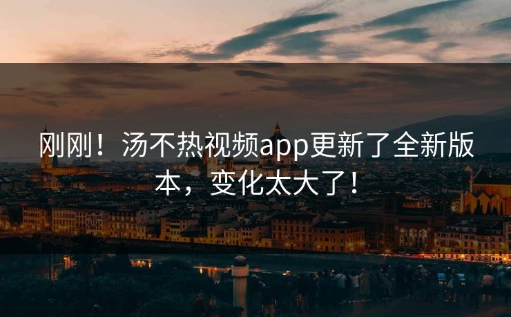 刚刚！汤不热视频app更新了全新版本，变化太大了！