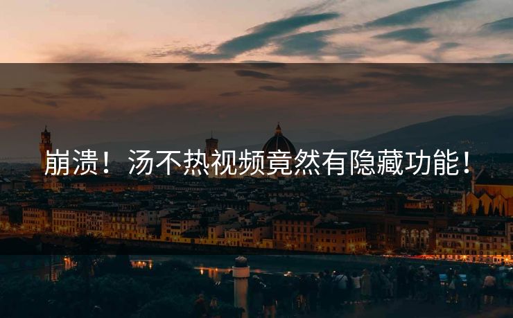 崩溃！汤不热视频竟然有隐藏功能！