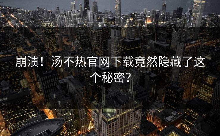 崩溃！汤不热官网下载竟然隐藏了这个秘密？