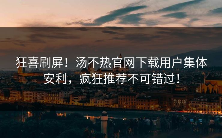 狂喜刷屏！汤不热官网下载用户集体安利，疯狂推荐不可错过！