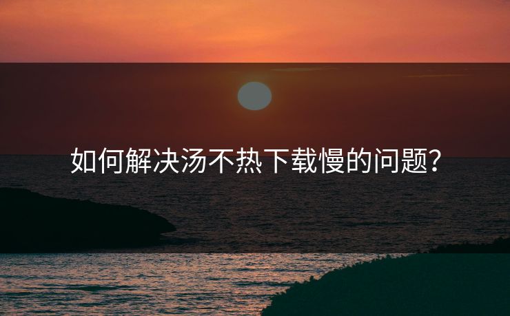 如何解决汤不热下载慢的问题？
