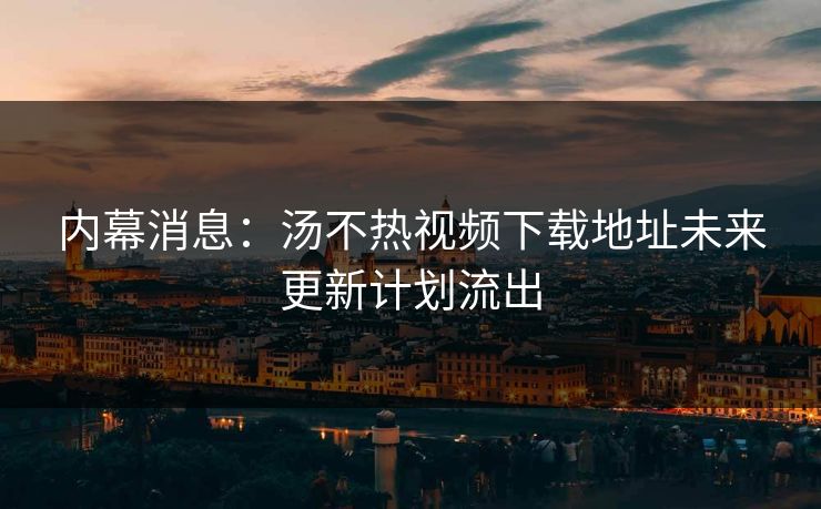 内幕消息：汤不热视频下载地址未来更新计划流出