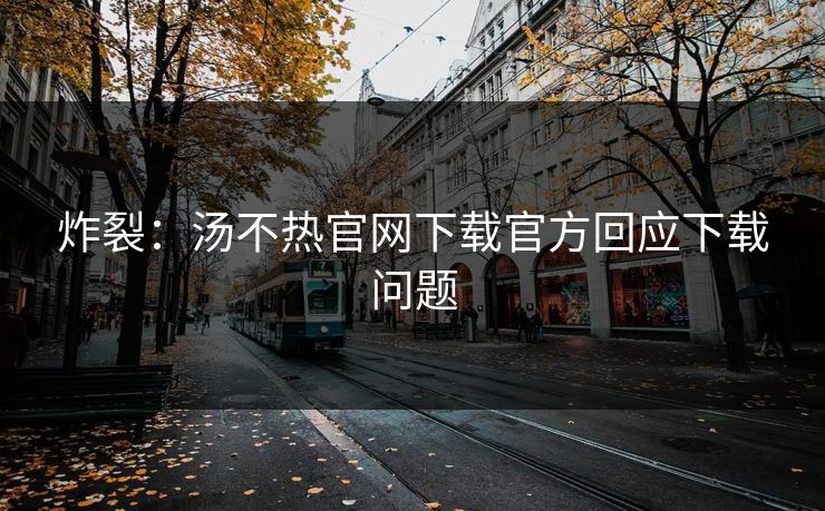 炸裂：汤不热官网下载官方回应下载问题