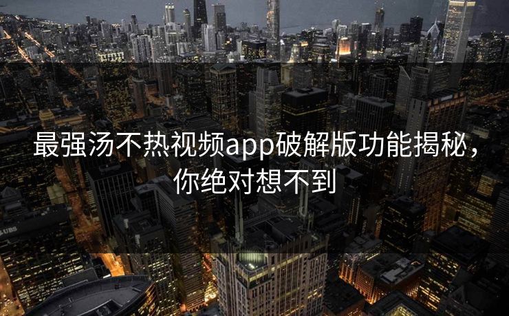 最强汤不热视频app破解版功能揭秘，你绝对想不到