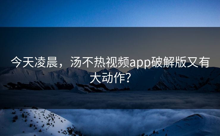 今天凌晨，汤不热视频app破解版又有大动作？