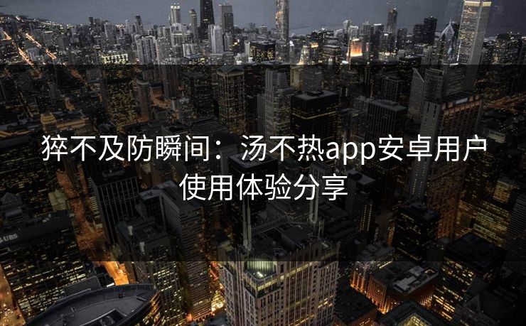 猝不及防瞬间：汤不热app安卓用户使用体验分享