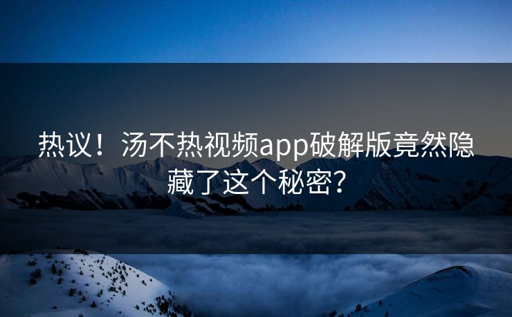 热议！汤不热视频app破解版竟然隐藏了这个秘密？