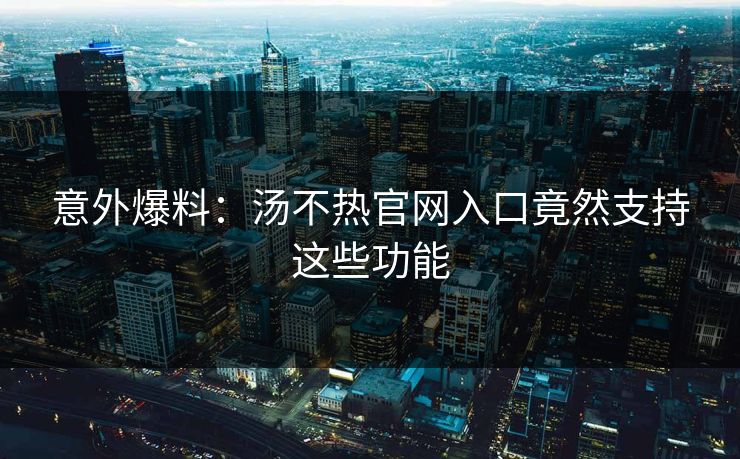 意外爆料：汤不热官网入口竟然支持这些功能
