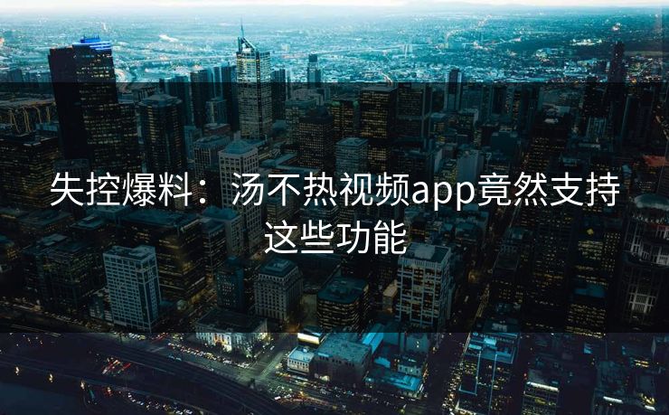 失控爆料：汤不热视频app竟然支持这些功能