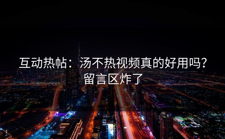 互动热帖：汤不热视频真的好用吗？留言区炸了
