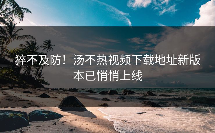 猝不及防！汤不热视频下载地址新版本已悄悄上线