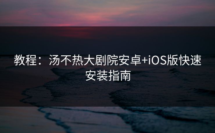 教程：汤不热大剧院安卓+iOS版快速安装指南