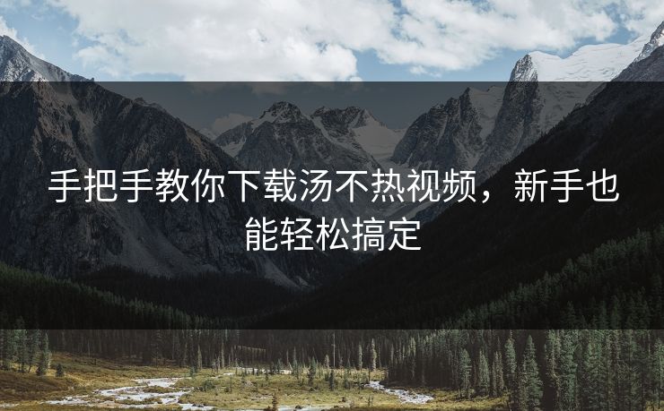 手把手教你下载汤不热视频，新手也能轻松搞定