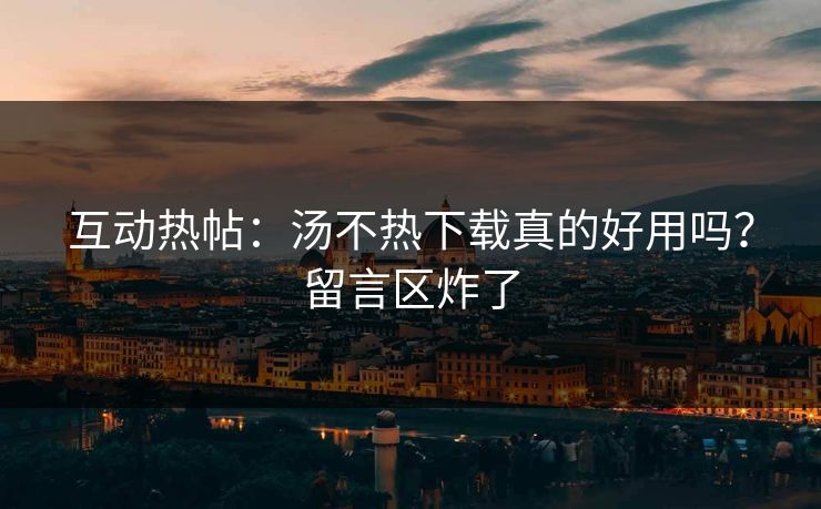 互动热帖：汤不热下载真的好用吗？留言区炸了