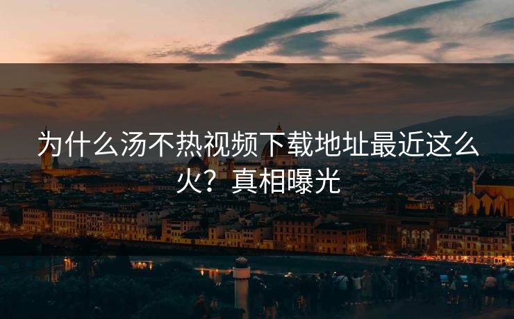 为什么汤不热视频下载地址最近这么火？真相曝光
