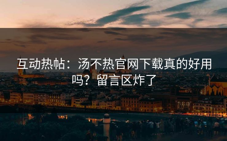 互动热帖：汤不热官网下载真的好用吗？留言区炸了
