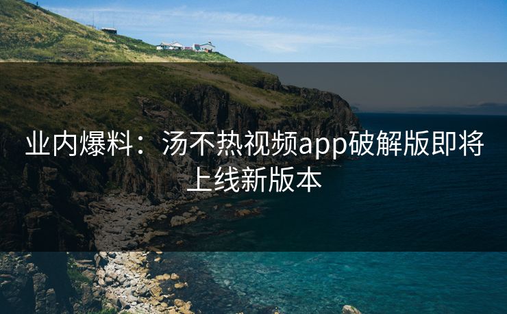 业内爆料：汤不热视频app破解版即将上线新版本